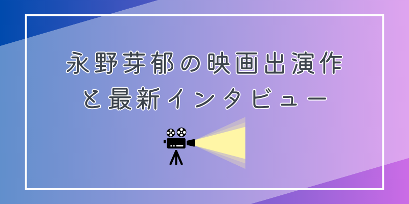 永野芽郁の映画出演作 と最新インタビュー